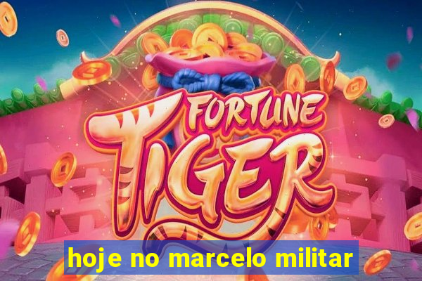 hoje no marcelo militar